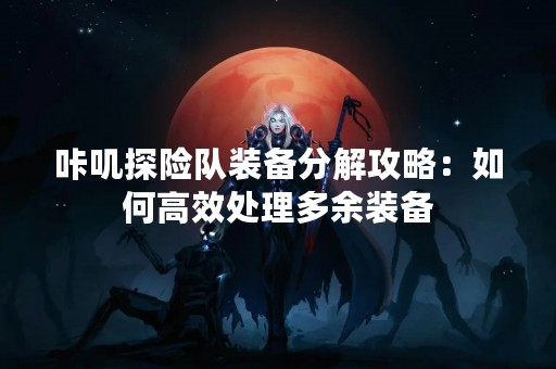 咔叽探险队装备分解攻略：如何高效处理多余装备