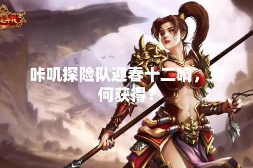 咔叽探险队迎春十二响，如何获得？