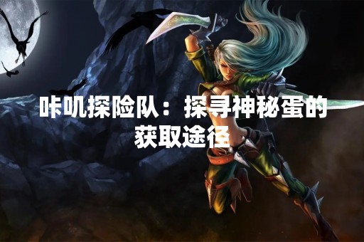 咔叽探险队：探寻神秘蛋的获取途径