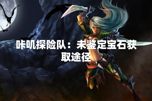 咔叽探险队：未鉴定宝石获取途径