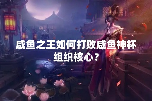 咸鱼之王如何打败咸鱼神杯组织核心？