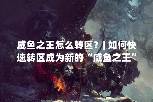 咸鱼之王怎么转区？| 如何快速转区成为新的“咸鱼之王”？