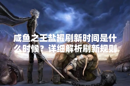 咸鱼之王盐罐刷新时间是什么时候？详细解析刷新规则