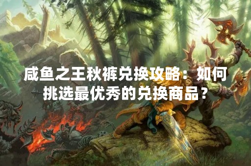 咸鱼之王秋裤兑换攻略：如何挑选最优秀的兑换商品？