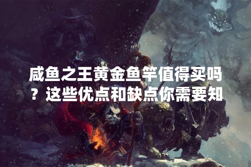 咸鱼之王黄金鱼竿值得买吗？这些优点和缺点你需要知道