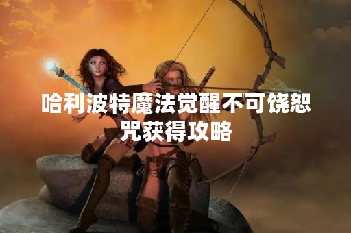 哈利波特魔法觉醒不可饶恕咒获得攻略