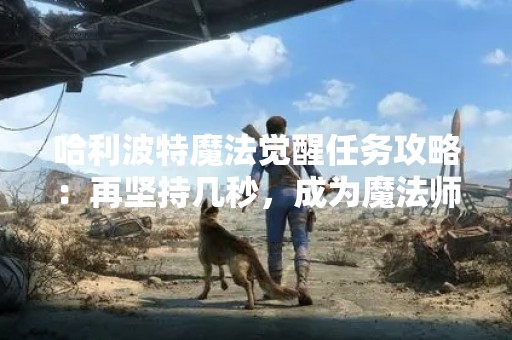 哈利波特魔法觉醒任务攻略：再坚持几秒，成为魔法师！