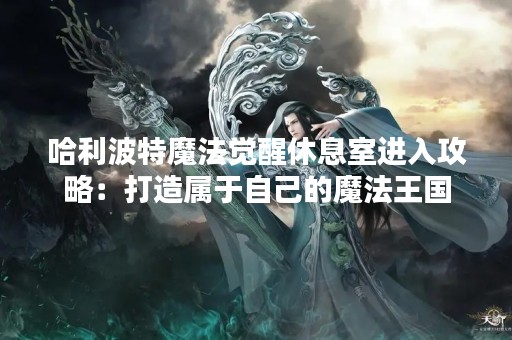 哈利波特魔法觉醒休息室进入攻略：打造属于自己的魔法王国