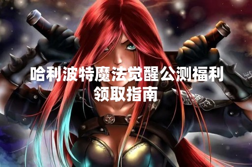 哈利波特魔法觉醒公测福利领取指南