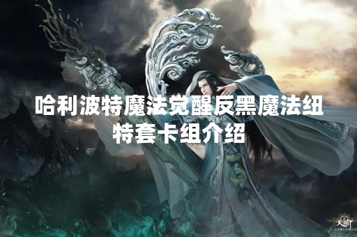 哈利波特魔法觉醒反黑魔法纽特套卡组介绍