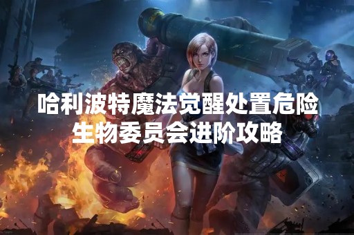 哈利波特魔法觉醒处置危险生物委员会进阶攻略