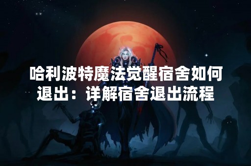哈利波特魔法觉醒宿舍如何退出：详解宿舍退出流程