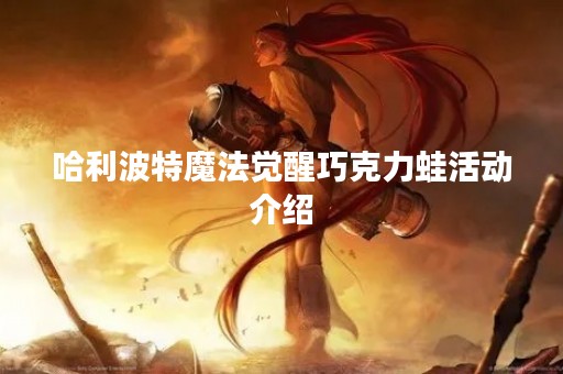 哈利波特魔法觉醒巧克力蛙活动介绍