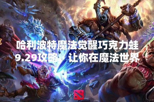 哈利波特魔法觉醒巧克力蛙9.29攻略，让你在魔法世界中畅游