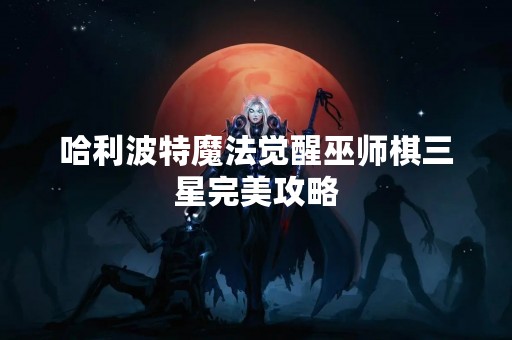 哈利波特魔法觉醒巫师棋三星完美攻略