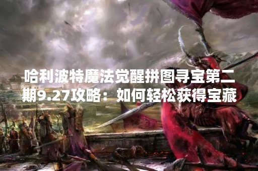 哈利波特魔法觉醒拼图寻宝第二期9.27攻略：如何轻松获得宝藏