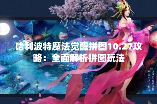哈利波特魔法觉醒拼图10.27攻略：全面解析拼图玩法