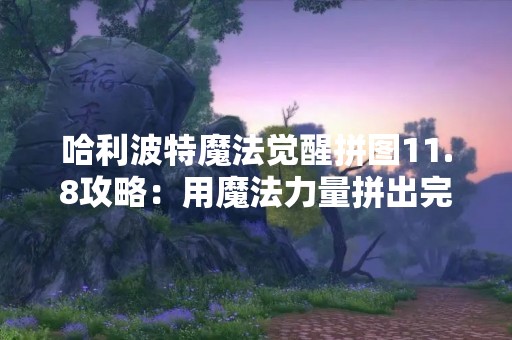 哈利波特魔法觉醒拼图11.8攻略：用魔法力量拼出完美世界