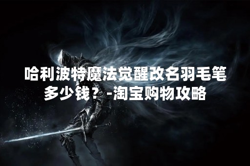 哈利波特魔法觉醒改名羽毛笔多少钱？-淘宝购物攻略