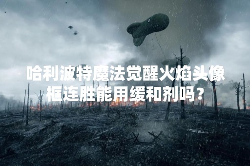 哈利波特魔法觉醒火焰头像框连胜能用缓和剂吗？