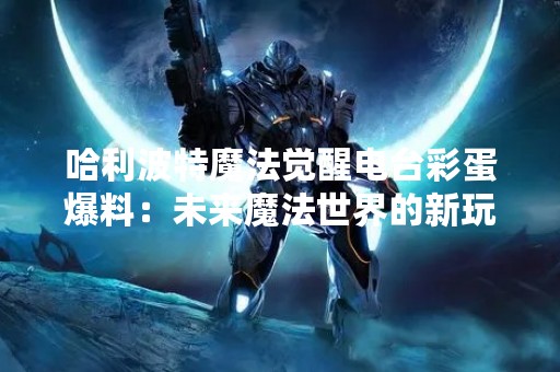 哈利波特魔法觉醒电台彩蛋爆料：未来魔法世界的新玩法
