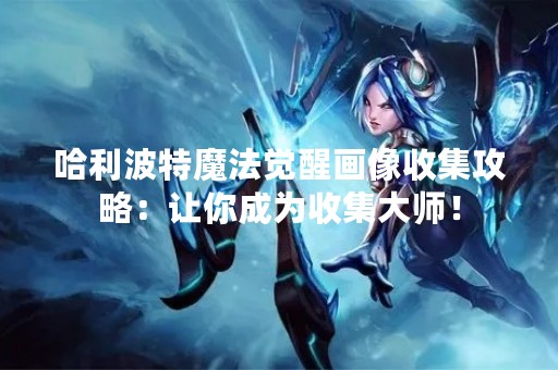 哈利波特魔法觉醒画像收集攻略：让你成为收集**！