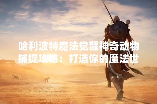 哈利波特魔法觉醒神奇动物捕捉攻略：打造你的魔法世界