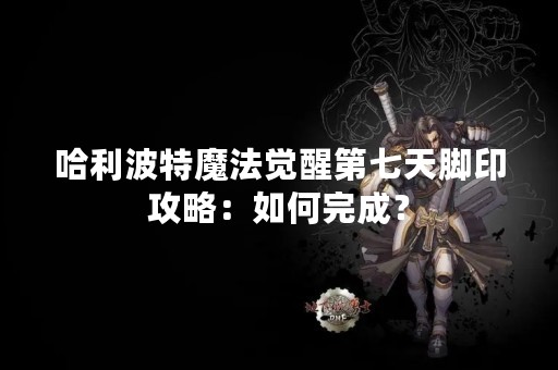 哈利波特魔法觉醒第七天脚印攻略：如何完成？