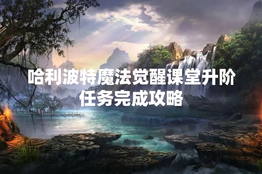 哈利波特魔法觉醒课堂升阶任务完成攻略