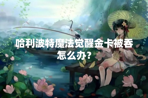 哈利波特魔法觉醒金卡被吞怎么办？