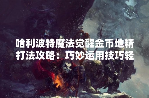 哈利波特魔法觉醒金币地精打法攻略：巧妙运用技巧轻松获得胜利
