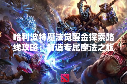 哈利波特魔法觉醒金探索路线攻略：打造专属魔法之旅
