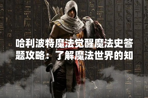 哈利波特魔法觉醒魔法史答题攻略：了解魔法世界的知识，成为真正的魔法师！