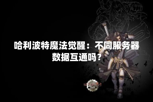 哈利波特魔法觉醒：不同服务器数据互通吗？