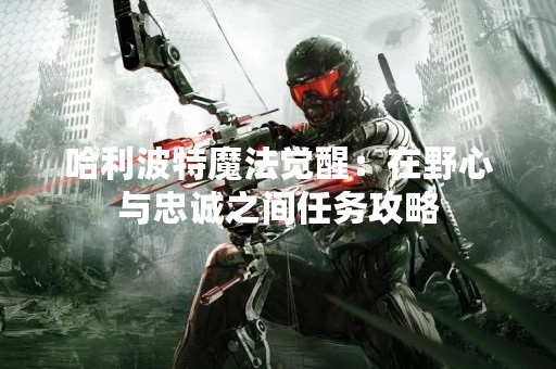 哈利波特魔法觉醒：在野心与忠诚之间任务攻略