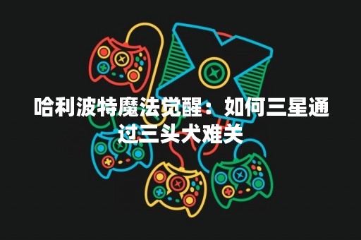 哈利波特魔法觉醒：如何三星通过三头犬难关