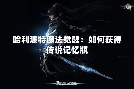 哈利波特魔法觉醒：如何获得传说记忆瓶