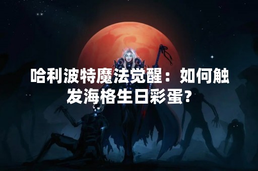 哈利波特魔法觉醒：如何触发海格生日彩蛋？