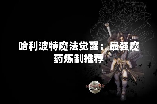 哈利波特魔法觉醒：最强魔药炼制推荐