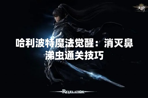 哈利波特魔法觉醒：消灭鼻涕虫通关技巧