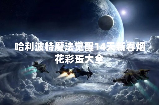 哈利波特魔法觉醒14天新春烟花彩蛋大全