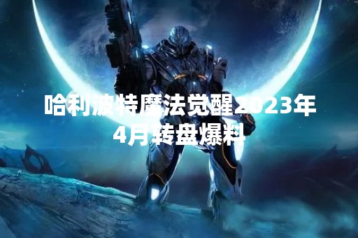 哈利波特魔法觉醒2023年4月转盘爆料