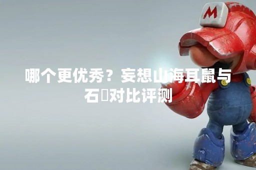 哪个更优秀？妄想山海耳鼠与石烜对比评测