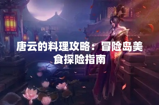 唐云的料理攻略：冒险岛美食探险指南