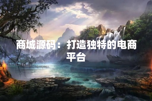 商城源码：打造独特的电商平台