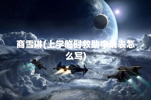 商雪琳(上学临时救助申请表怎么写)