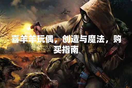 喜羊羊玩偶，创造与魔法，购买指南