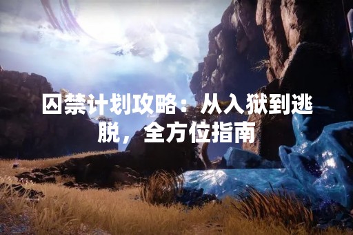囚禁计划攻略：从入狱到逃脱，全方位指南