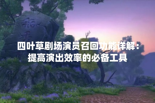 四叶草剧场演员召回功能详解：提高演出效率的必备工具