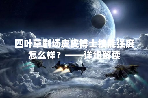 四叶草剧场皮皮博士技能强度怎么样？——详细解读